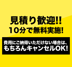 見積り歓迎!!5～10分で無料実施! 費用にご納得いただけない場合は、もちろんキャンセルOK!